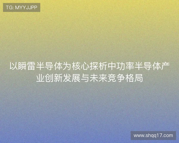 以瞬雷半导体为核心探析中功率半导体产业创新发展与未来竞争格局